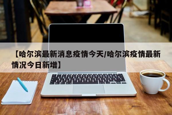“哈尔滨疫情最新报道	” 哈尔滨疫情最新动向？-第2张图片